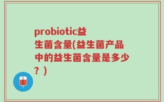probiotic益生菌含量(益生菌产品中的益生菌含量是多少？)