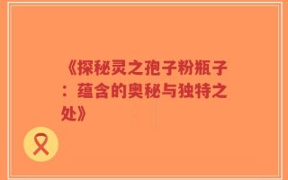 《探秘灵之孢子粉瓶子：蕴含的奥秘与独特之处》