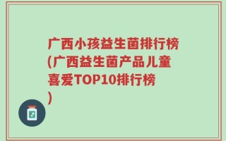 广西小孩益生菌排行榜(广西益生菌产品儿童喜爱TOP10排行榜)