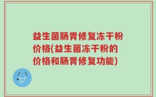 益生菌肠胃修复冻干粉价格(益生菌冻干粉的价格和肠胃修复功能)