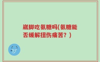 崴脚吃氨糖吗(氨糖能否缓解扭伤痛苦？)