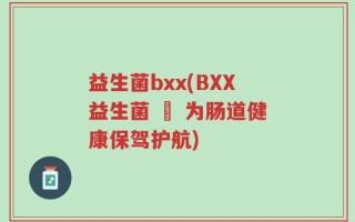 益生菌bxx(BXX益生菌 – 为肠道健康保驾护航)