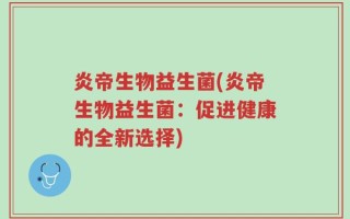 炎帝生物益生菌(炎帝生物益生菌：促进健康的全新选择)