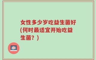 女性多少岁吃益生菌好(何时最适宜开始吃益生菌？)