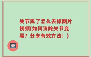 关节黑了怎么去掉图片视频(如何消除关节变黑？分享有效方法！)