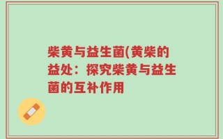 柴黄与益生菌(黄柴的益处：探究柴黄与益生菌的互补作用