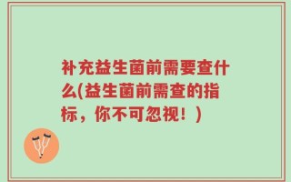 补充益生菌前需要查什么(益生菌前需查的指标，你不可忽视！)
