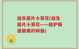 益生菌片小葵花(益生菌片小葵花——维护肠道健康的利器)