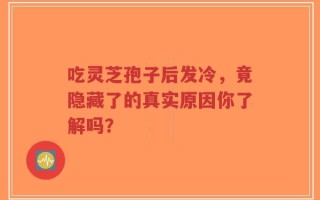 吃灵芝孢子后发冷，竟隐藏了的真实原因你了解吗？