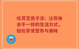吃灵芝孢子法：让你体会不一样的生活方式，轻松享受营养与美味