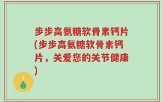 步步高氨糖软骨素钙片(步步高氨糖软骨素钙片，关爱您的关节健康)