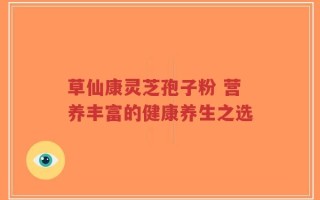 草仙康灵芝孢子粉 营养丰富的健康养生之选