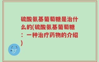 硫酸氨基葡萄糖是治什么的(硫酸氨基葡萄糖：一种治疗药物的介绍)