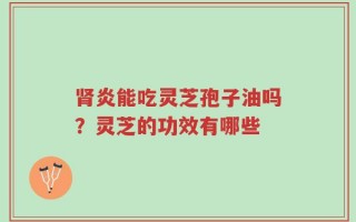 肾炎能吃灵芝孢子油吗？灵芝的功效有哪些