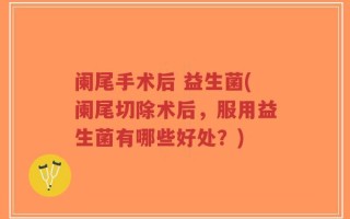 阑尾手术后 益生菌(阑尾切除术后，服用益生菌有哪些好处？)