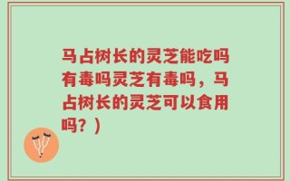 马占树长的灵芝能吃吗有毒吗灵芝有毒吗，马占树长的灵芝可以食用吗？)