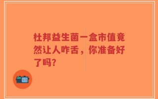 杜邦益生菌一盒市值竟然让人咋舌，你准备好了吗？