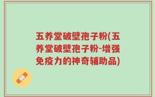 五养堂破壁孢子粉(五养堂破壁孢子粉-增强免疫力的神奇辅助品)