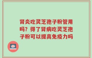 肾炎吃灵芝孢子粉管用吗？得了肾病吃灵芝孢子粉可以提高免疫力吗