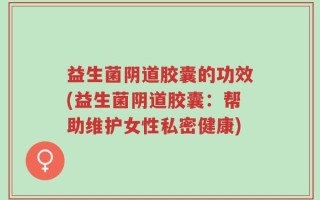 益生菌阴道胶囊的功效(益生菌阴道胶囊：帮助维护女性私密健康)