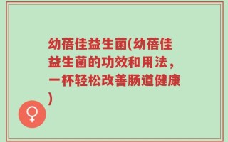 幼蓓佳益生菌(幼蓓佳益生菌的功效和用法，一杯轻松改善肠道健康)