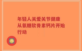 年轻人关爱关节健康 从氨糖软骨素钙片开始行动