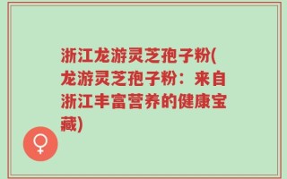 浙江龙游灵芝孢子粉(龙游灵芝孢子粉：来自浙江丰富营养的健康宝藏)