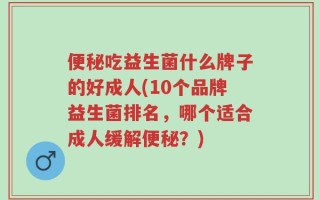 便秘吃益生菌什么牌子的好成人(10个品牌益生菌排名，哪个适合成人缓解便秘？)