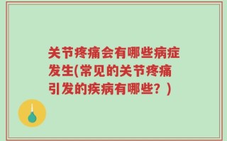 关节疼痛会有哪些病症发生(常见的关节疼痛引发的疾病有哪些？)