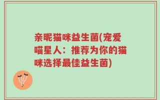亲昵猫咪益生菌(宠爱喵星人：推荐为你的猫咪选择最佳益生菌)