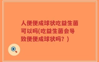 人便便成球状吃益生菌可以吗(吃益生菌会导致便便成球状吗？)