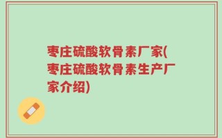 枣庄硫酸软骨素厂家(枣庄硫酸软骨素生产厂家介绍)