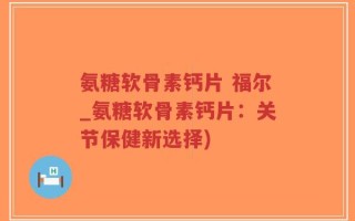 氨糖软骨素钙片 福尔_氨糖软骨素钙片：关节保健新选择)