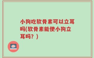 小狗吃软骨素可以立耳吗(软骨素能使小狗立耳吗？)