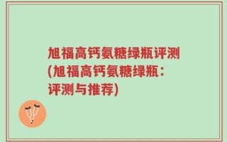 旭福高钙氨糖绿瓶评测(旭福高钙氨糖绿瓶：评测与推荐)