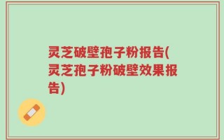 灵芝破壁孢子粉报告(灵芝孢子粉破壁效果报告)