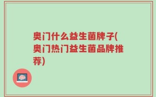 奥门什么益生菌牌子(奥门热门益生菌品牌推荐)