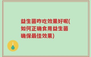 益生菌咋吃效果好呢(如何正确食用益生菌 确保最佳效果)