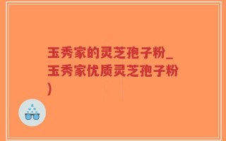 玉秀家的灵芝孢子粉_玉秀家优质灵芝孢子粉)