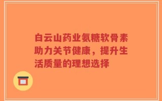 白云山药业氨糖软骨素助力关节健康，提升生活质量的理想选择