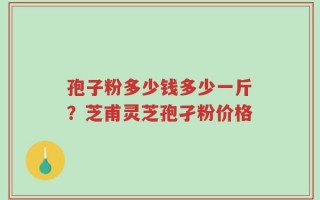 孢子粉多少钱多少一斤？芝甫灵芝孢孑粉价格
