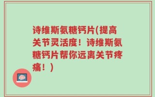 诗维斯氨糖钙片(提高关节灵活度！诗维斯氨糖钙片帮你远离关节疼痛！)