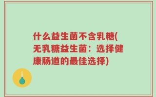 什么益生菌不含乳糖(无乳糖益生菌：选择健康肠道的最佳选择)
