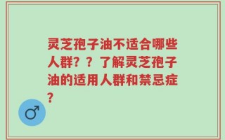 灵芝孢子油不适合哪些人群？？了解灵芝孢子油的适用人群和禁忌症？