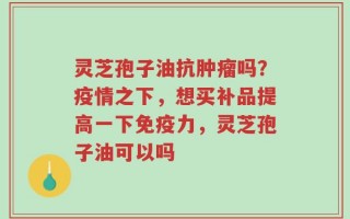 灵芝孢子油抗肿瘤吗？疫情之下，想买补品提高一下免疫力，灵芝孢子油可以吗