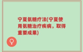 宁夏氨糖疗法(宁夏使用氨糖治疗疾病，取得重要成果)