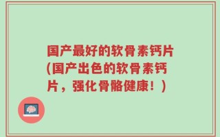 国产最好的软骨素钙片(国产出色的软骨素钙片，强化骨骼健康！)