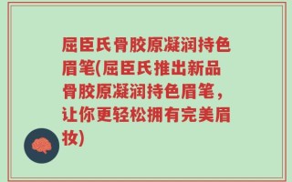 屈臣氏骨胶原凝润持色眉笔(屈臣氏推出新品骨胶原凝润持色眉笔，让你更轻松拥有完美眉妆)