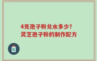 4克孢子粉兑水多少？灵芝孢子粉的制作配方