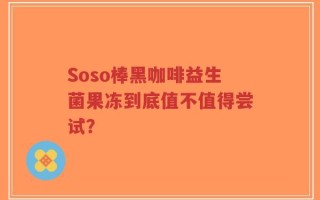 Soso棒黑咖啡益生菌果冻到底值不值得尝试？